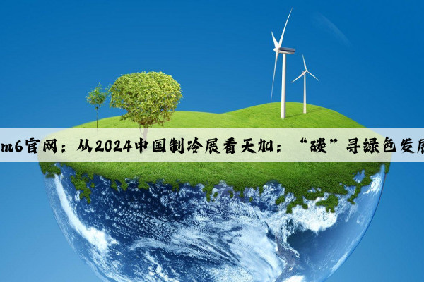 米乐·m6官网：从2024中国制冷展看天加：“碳”寻绿色发展之路